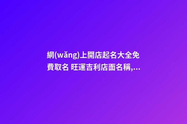 網(wǎng)上開店起名大全免費取名 旺運吉利店面名稱,起名之家
